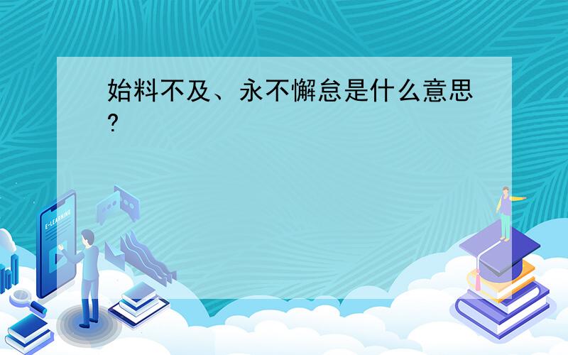 始料不及、永不懈怠是什么意思?