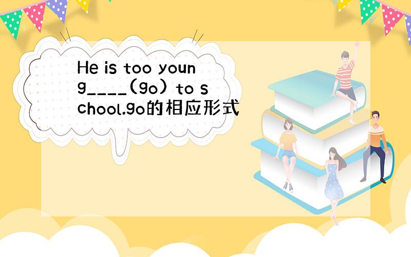 He is too young____(go) to school.go的相应形式