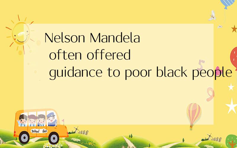 Nelson Mandela often offered guidance to poor black people .