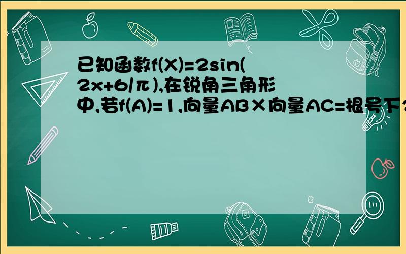 已知函数f(X)=2sin(2x+6/π),在锐角三角形中,若f(A)=1,向量AB×向量AC=根号下2,求三角形ABC