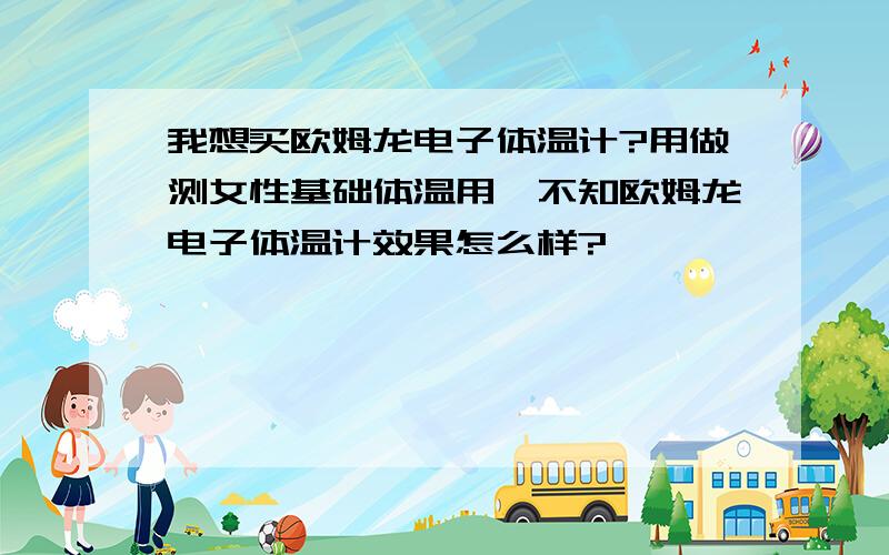 我想买欧姆龙电子体温计?用做测女性基础体温用,不知欧姆龙电子体温计效果怎么样?