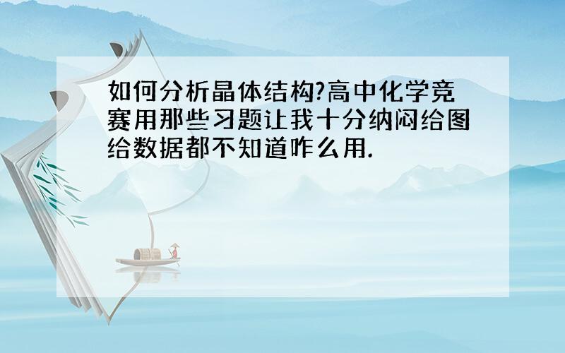 如何分析晶体结构?高中化学竞赛用那些习题让我十分纳闷给图给数据都不知道咋么用.