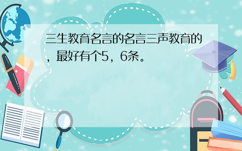 三生教育名言的名言三声教育的，最好有个5，6条。