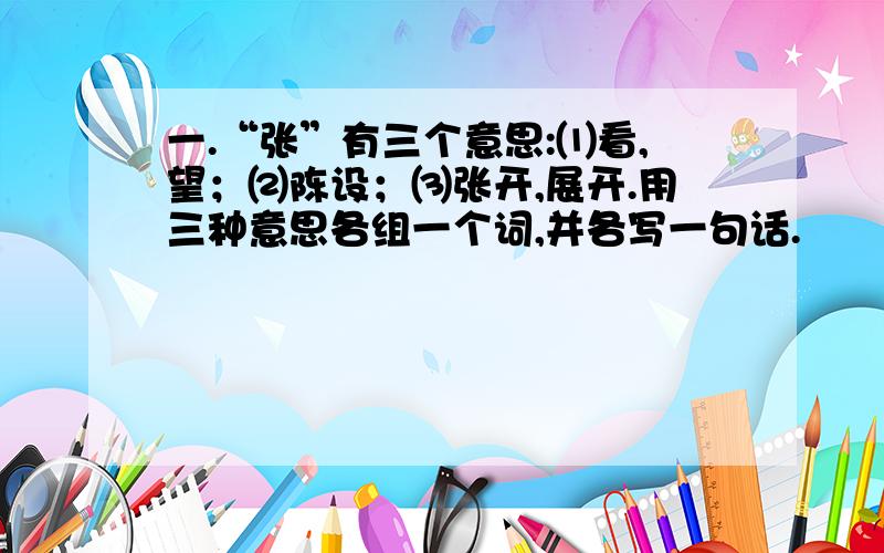 一.“张”有三个意思:⑴看,望；⑵陈设；⑶张开,展开.用三种意思各组一个词,并各写一句话.