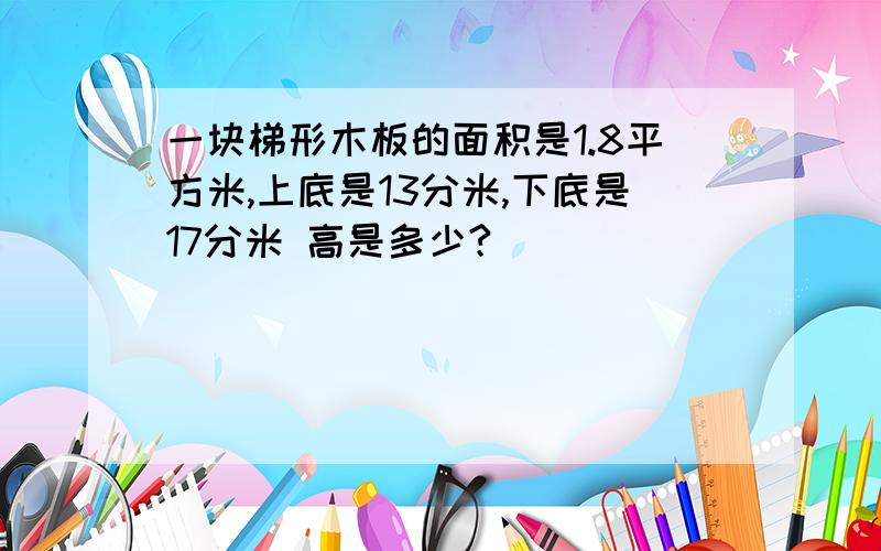 一块梯形木板的面积是1.8平方米,上底是13分米,下底是17分米 高是多少?