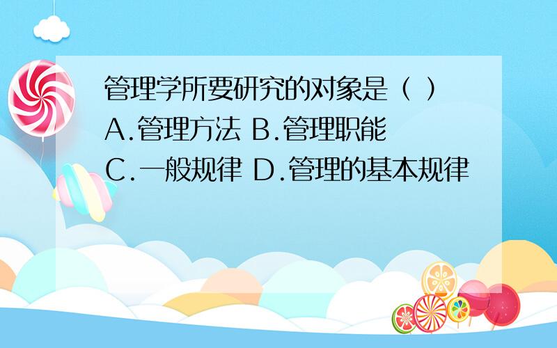 管理学所要研究的对象是（ ）A.管理方法 B.管理职能 C.一般规律 D.管理的基本规律