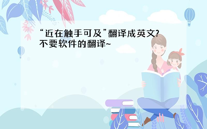 “近在触手可及”翻译成英文?不要软件的翻译~