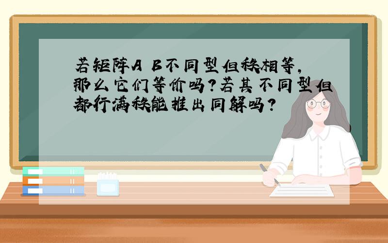 若矩阵A B不同型但秩相等,那么它们等价吗?若其不同型但都行满秩能推出同解吗?