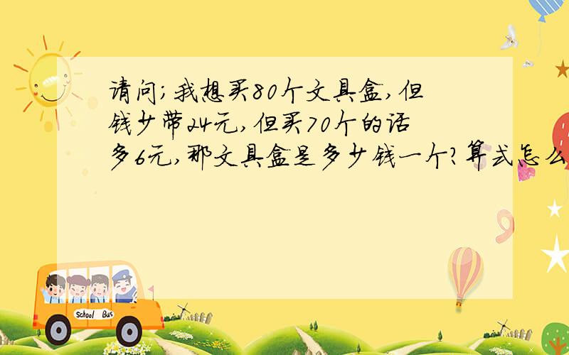 请问;我想买80个文具盒,但钱少带24元,但买70个的话多6元,那文具盒是多少钱一个?算式怎么列?