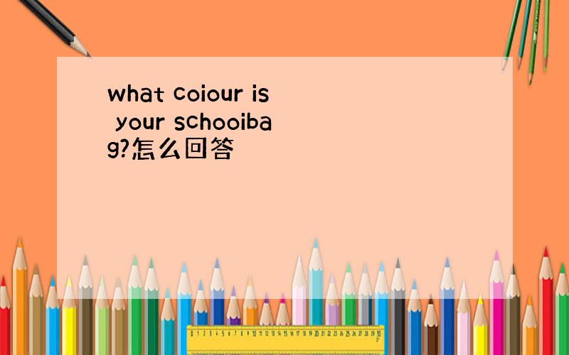 what coiour is your schooibag?怎么回答