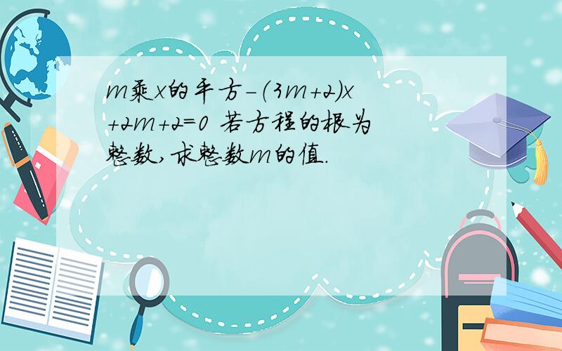 m乘x的平方-（3m+2）x+2m+2=0 若方程的根为整数,求整数m的值.