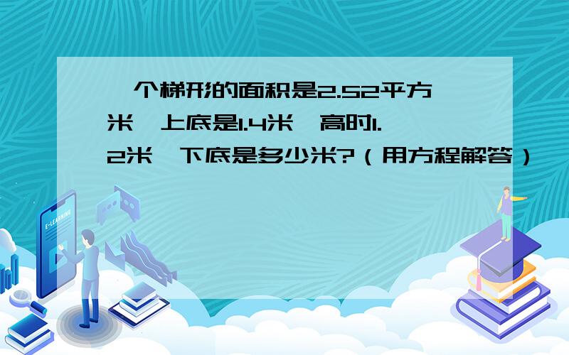 一个梯形的面积是2.52平方米,上底是1.4米,高时1.2米,下底是多少米?（用方程解答）