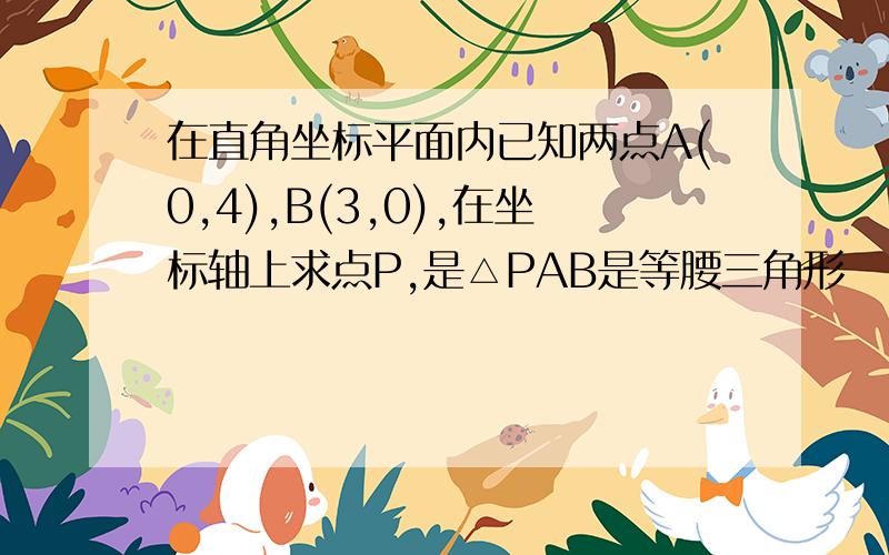 在直角坐标平面内已知两点A(0,4),B(3,0),在坐标轴上求点P,是△PAB是等腰三角形