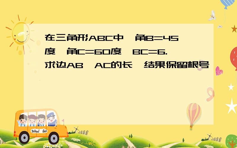 在三角形ABC中,角B=45度,角C=60度,BC=6.求边AB,AC的长,结果保留根号