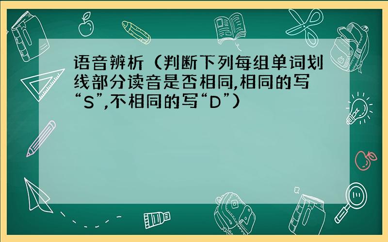 语音辨析（判断下列每组单词划线部分读音是否相同,相同的写“S”,不相同的写“D”）