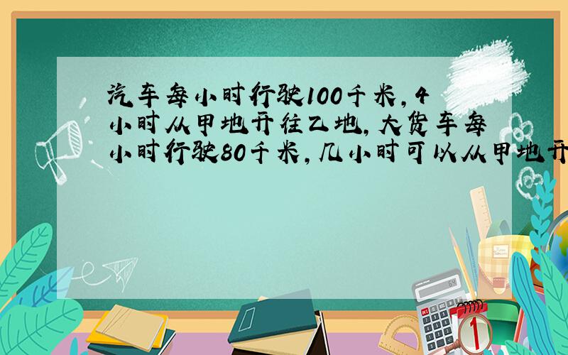 汽车每小时行驶100千米,4小时从甲地开往乙地,大货车每小时行驶80千米,几小时可以从甲地开往乙地