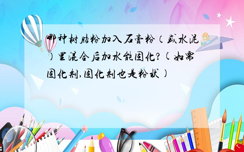 哪种树脂粉加入石膏粉（或水泥）里混合后加水能固化?(如需固化剂,固化剂也是粉状)