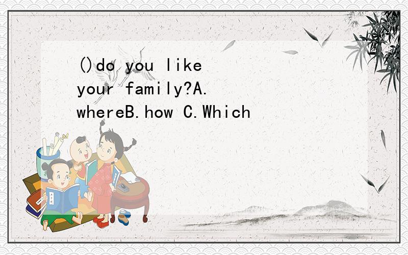 ()do you like your family?A.whereB.how C.Which