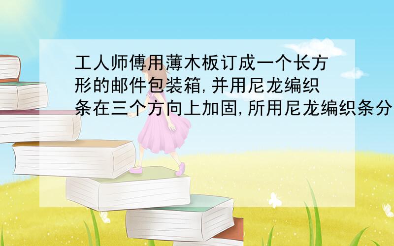 工人师傅用薄木板订成一个长方形的邮件包装箱,并用尼龙编织条在三个方向上加固,所用尼龙编织条分别为265