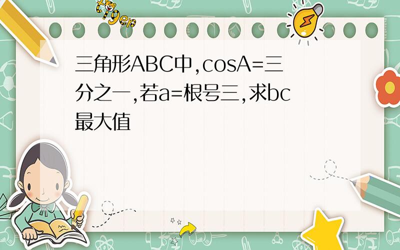 三角形ABC中,cosA=三分之一,若a=根号三,求bc最大值