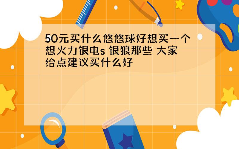 50元买什么悠悠球好想买一个想火力银电s 银狼那些 大家给点建议买什么好