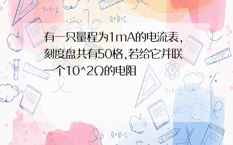 有一只量程为1mA的电流表,刻度盘共有50格,若给它并联一个10^2Ω的电阻