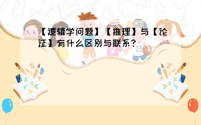 【逻辑学问题】【推理】与【论证】有什么区别与联系?