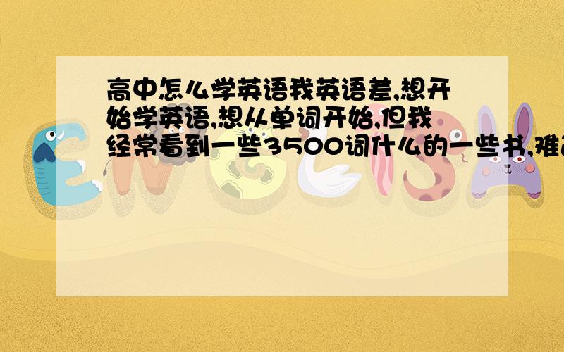 高中怎么学英语我英语差,想开始学英语,想从单词开始,但我经常看到一些3500词什么的一些书,难道初中加高中的单词只有35