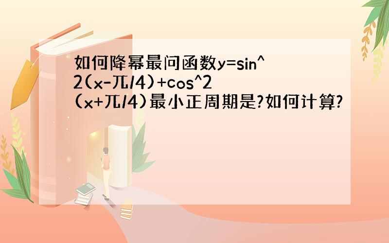 如何降幂最问函数y=sin^2(x-兀/4)+cos^2(x+兀/4)最小正周期是?如何计算?