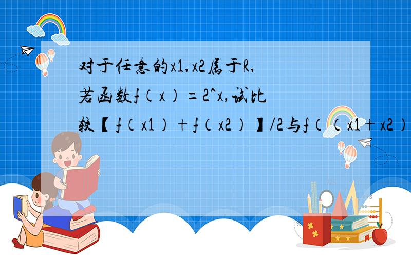 对于任意的x1,x2属于R,若函数f（x）=2^x,试比较【f（x1）+f（x2）】/2与f（（x1+x2）/2）的大小