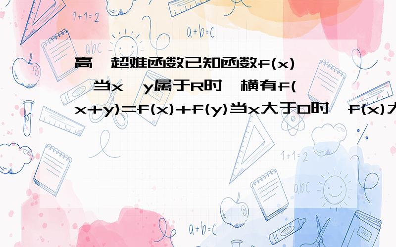 高一超难函数已知函数f(x),当x,y属于R时,横有f(x+y)=f(x)+f(y)当x大于0时,f(x)大于0,试判断