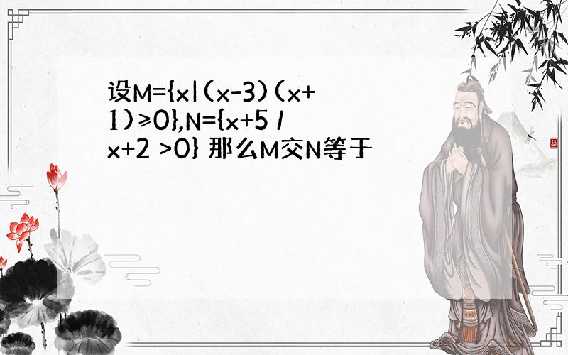 设M={x|(x-3)(x+1)≥0},N={x+5 /x+2 >0} 那么M交N等于