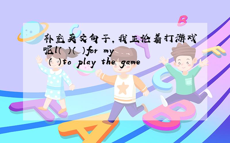 补充英文句子,我正论着打游戏呢l（ ）（ ）for my （ ）to play the game