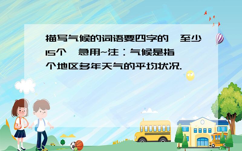 描写气候的词语要四字的、至少15个,急用~注：气候是指一个地区多年天气的平均状况.