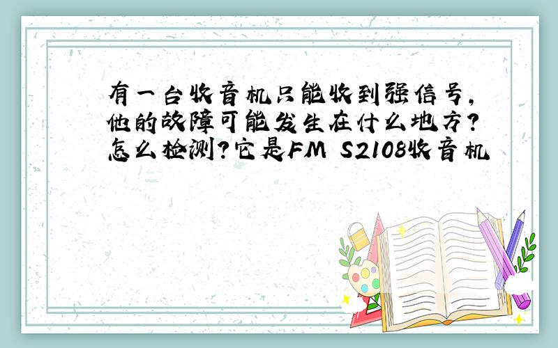 有一台收音机只能收到强信号,他的故障可能发生在什么地方?怎么检测?它是FM S2108收音机