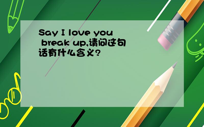 Say I love you break up,请问这句话有什么含义?