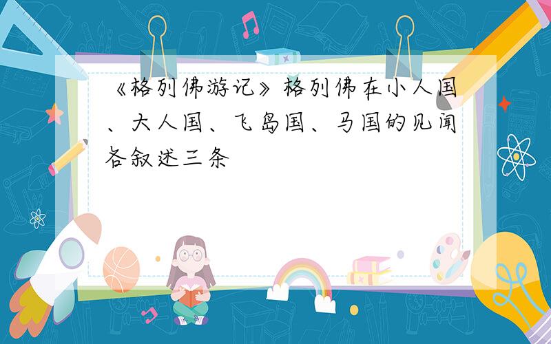 《格列佛游记》格列佛在小人国、大人国、飞岛国、马国的见闻各叙述三条