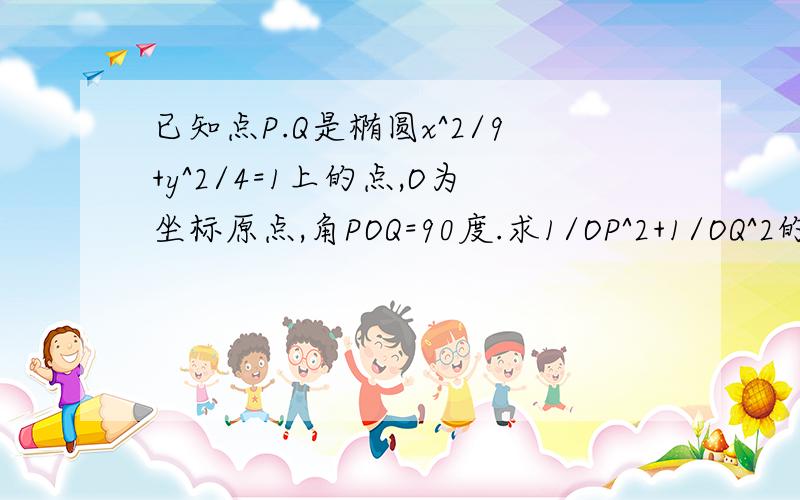 已知点P.Q是椭圆x^2/9+y^2/4=1上的点,O为坐标原点,角POQ=90度.求1/OP^2+1/OQ^2的值.