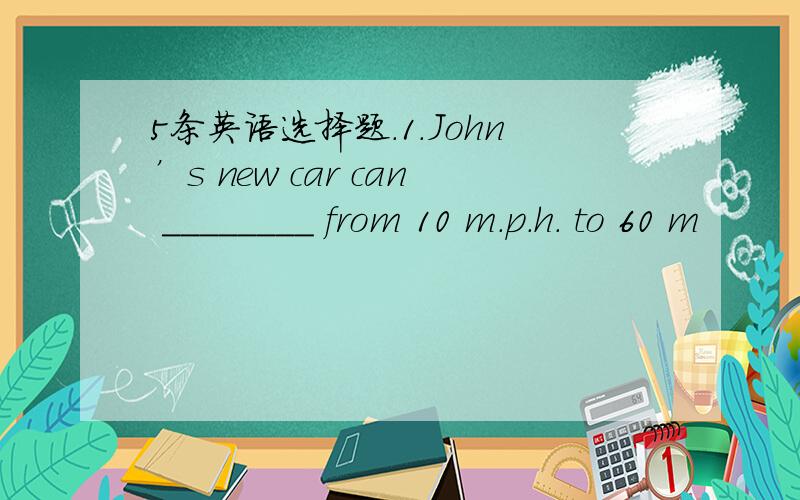 5条英语选择题.1.John’s new car can ________ from 10 m.p.h. to 60 m