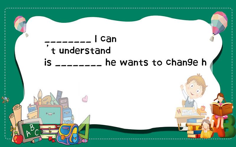 ________ I can’t understand is ________ he wants to change h