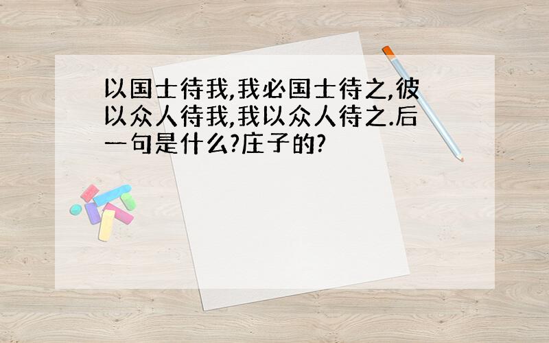 以国士待我,我必国士待之,彼以众人待我,我以众人待之.后一句是什么?庄子的?