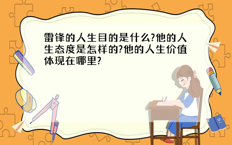 雷锋的人生目的是什么?他的人生态度是怎样的?他的人生价值体现在哪里?