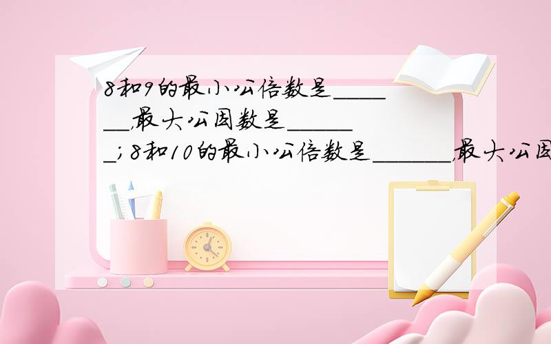 8和9的最小公倍数是______，最大公因数是______；8和10的最小公倍数是______，最大公因数是______