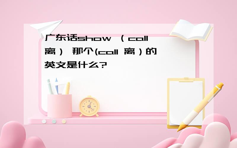 广东话show （call 离） 那个(call 离）的英文是什么?