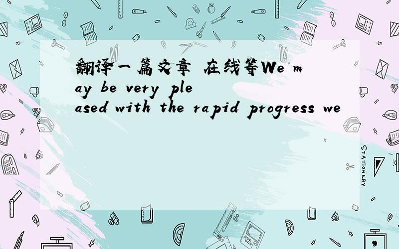 翻译一篇文章 在线等We may be very pleased with the rapid progress we