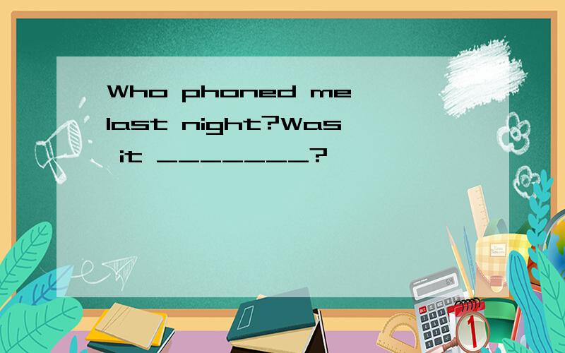 Who phoned me last night?Was it _______?