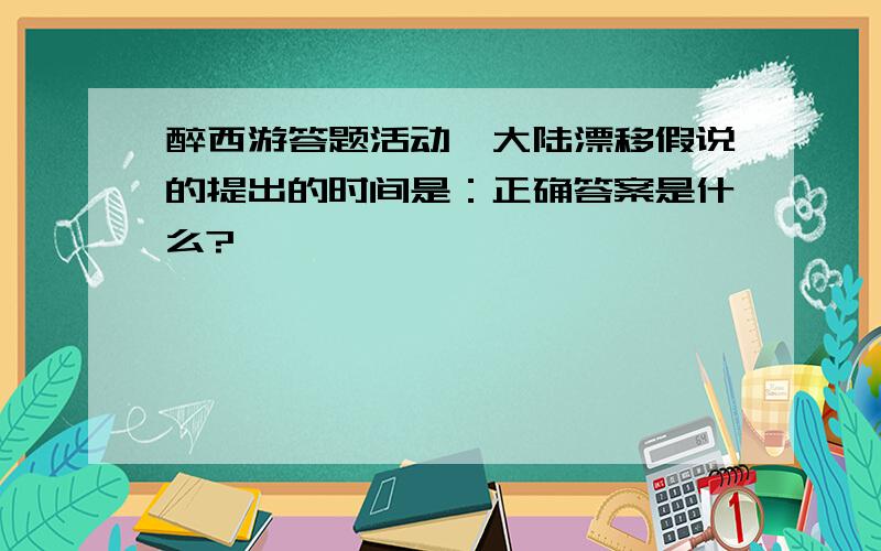 醉西游答题活动,大陆漂移假说的提出的时间是：正确答案是什么?