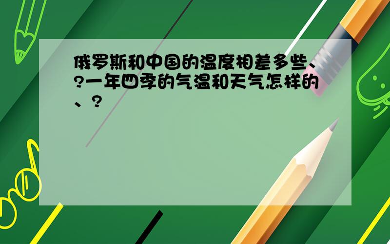 俄罗斯和中国的温度相差多些、?一年四季的气温和天气怎样的、?