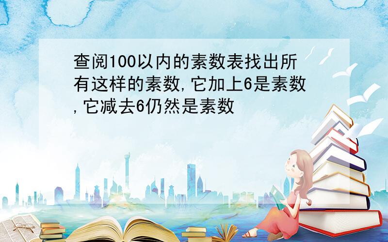 查阅100以内的素数表找出所有这样的素数,它加上6是素数,它减去6仍然是素数