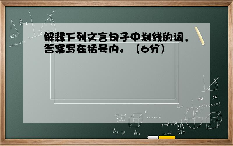 解释下列文言句子中划线的词，答案写在括号内。（6分）